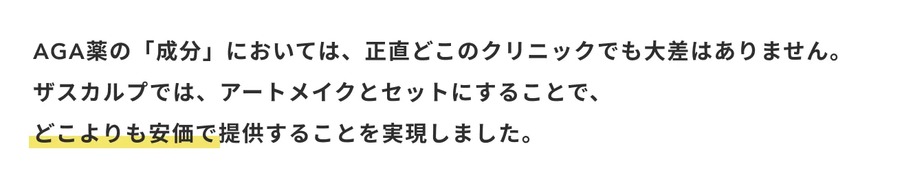 AGA薬の「成分」においては、正直どこのクリニックでも大差はありません。
            ザスカルプでは、アートメイクとセットにすることで、
            どこよりも安価で提供することを実現しました。