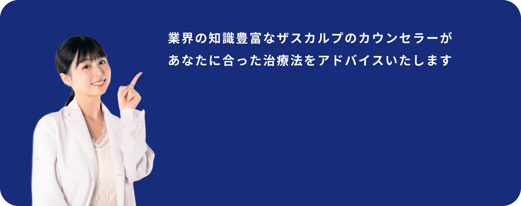 業界の知識豊富なザスカルプのカウンセラーがあなたに合った治療法をアドバイスいたします